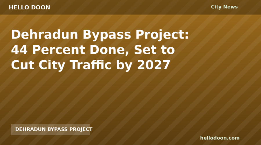 Dehradun Bypass Project: 44 Percent Done, Set to Cut City Traffic by 2027