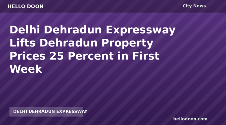 Delhi Dehradun Expressway Lifts Dehradun Property Prices 25 Percent in First Week