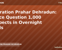 Operation Prahar Dehradun: Police Question 1,000 Suspects in Overnight Raids